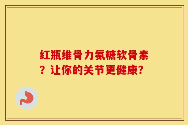 红瓶维骨力氨糖软骨素？让你的关节更健康？
