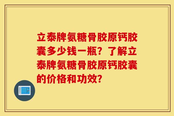 立泰牌氨糖骨胶原钙胶囊多少钱一瓶？了解立泰牌氨糖骨胶原钙胶囊的价格和功效？