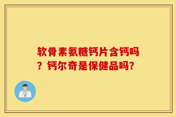 软骨素氨糖钙片含钙吗？钙尔奇是保健品吗？