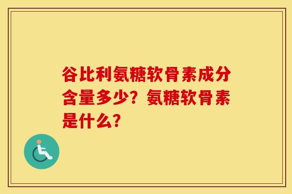 谷比利氨糖软骨素成分含量多少？氨糖软骨素是什么？