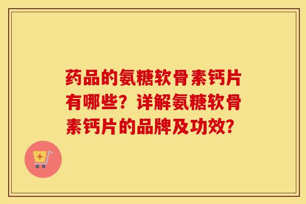药品的氨糖软骨素钙片有哪些？详解氨糖软骨素钙片的品牌及功效？