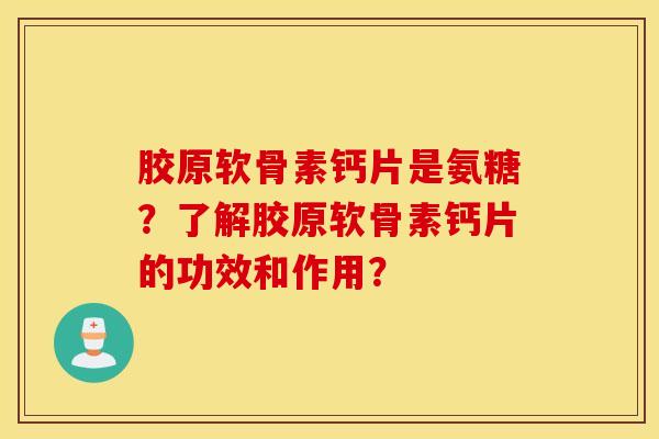 胶原软骨素钙片是氨糖？了解胶原软骨素钙片的功效和作用？