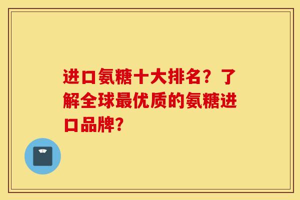 进口氨糖十大排名？了解全球优质的氨糖进口品牌？