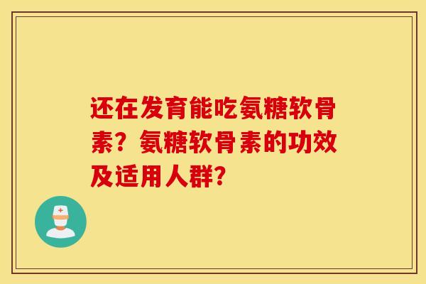 还在发育能吃氨糖软骨素？氨糖软骨素的功效及适用人群？