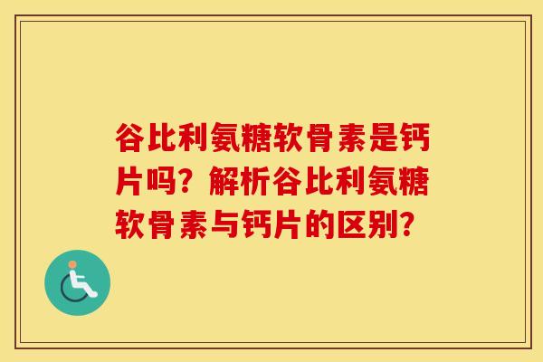 谷比利氨糖软骨素是钙片吗？解析谷比利氨糖软骨素与钙片的区别？