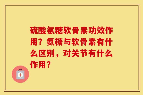 硫酸氨糖软骨素功效作用？氨糖与软骨素有什么区别，对关节有什么作用？