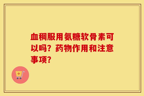稠服用氨糖软骨素可以吗？作用和注意事项？