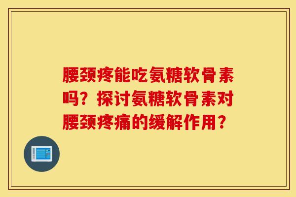 腰颈疼能吃氨糖软骨素吗？探讨氨糖软骨素对腰颈的缓解作用？