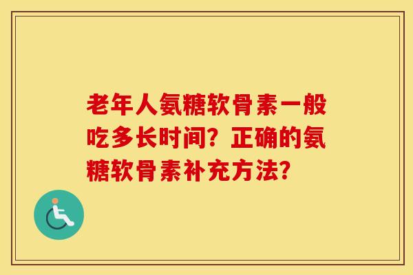 老年人氨糖软骨素一般吃多长时间？正确的氨糖软骨素补充方法？