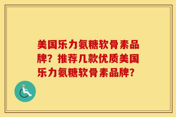 美国乐力氨糖软骨素品牌？推荐几款优质美国乐力氨糖软骨素品牌？