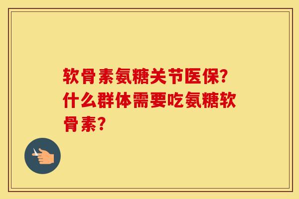软骨素氨糖关节医保？什么群体需要吃氨糖软骨素？