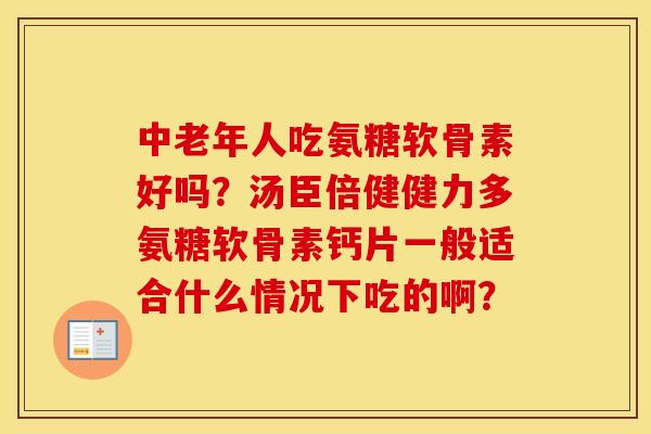 中老年人吃氨糖软骨素好吗？汤臣倍健健力多氨糖软骨素钙片一般适合什么情况下吃的啊？
