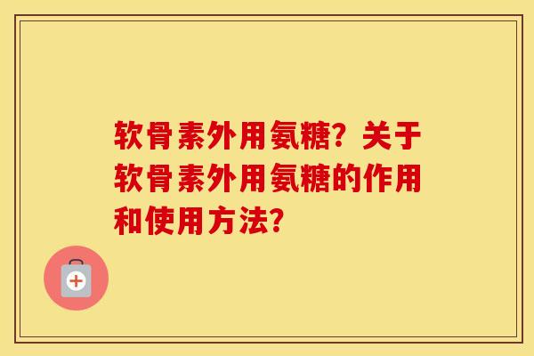 软骨素外用氨糖？关于软骨素外用氨糖的作用和使用方法？