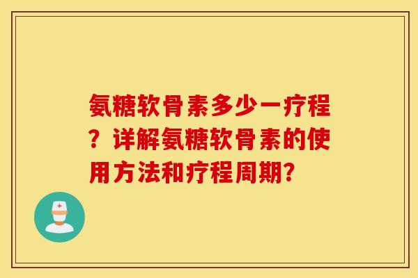 氨糖软骨素多少一疗程？详解氨糖软骨素的使用方法和疗程周期？