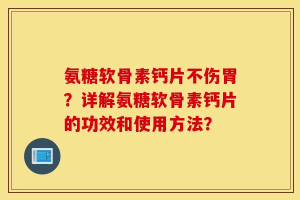 氨糖软骨素钙片不伤胃？详解氨糖软骨素钙片的功效和使用方法？