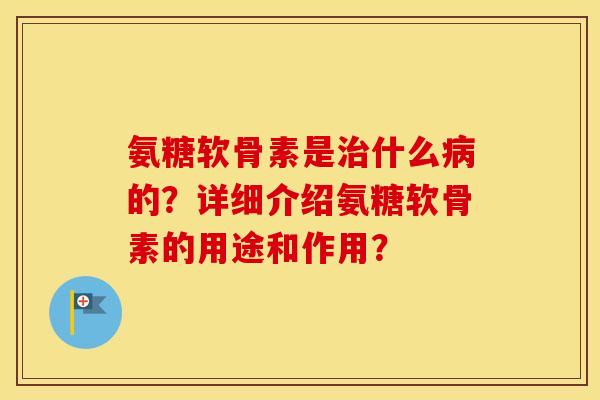 氨糖软骨素是什么的？详细介绍氨糖软骨素的用途和作用？