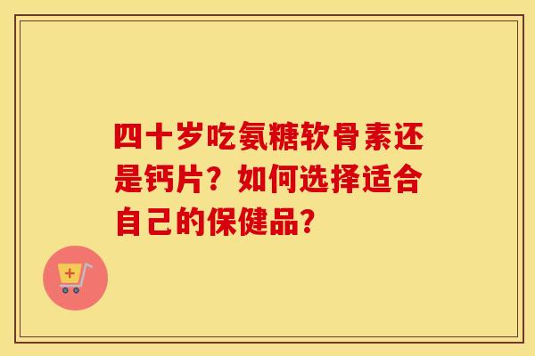 四十岁吃氨糖软骨素还是钙片？如何选择适合自己的保健品？