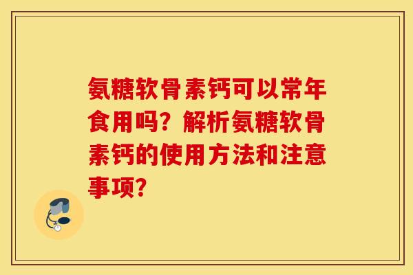 氨糖软骨素钙可以常年食用吗？解析氨糖软骨素钙的使用方法和注意事项？