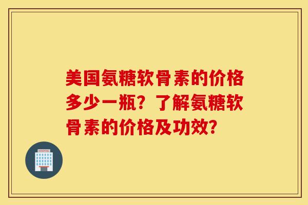 美国氨糖软骨素的价格多少一瓶？了解氨糖软骨素的价格及功效？