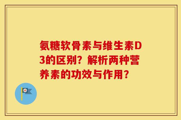 氨糖软骨素与维生素D3的区别？解析两种营养素的功效与作用？