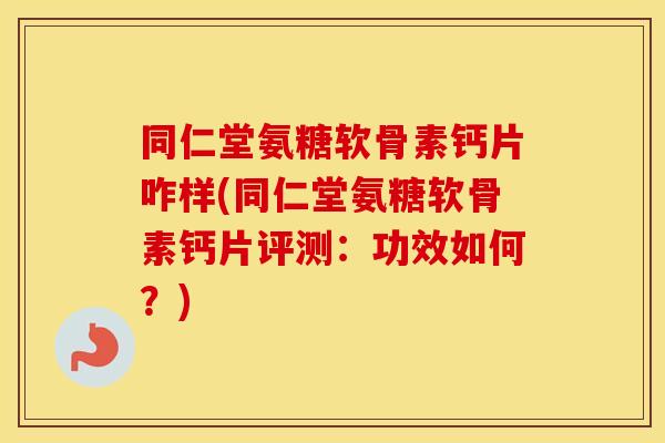 同仁堂氨糖软骨素钙片咋样(同仁堂氨糖软骨素钙片评测：功效如何？)