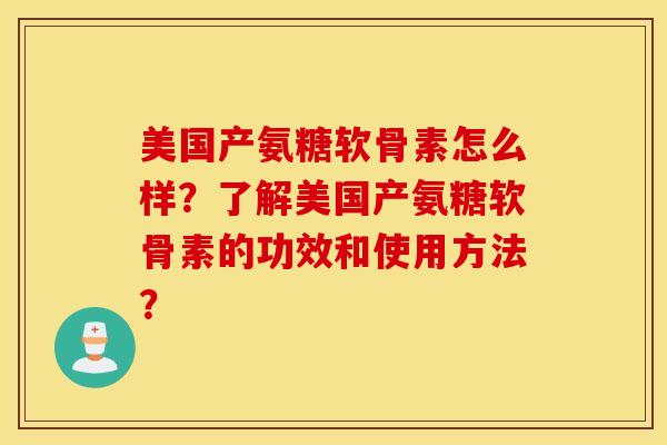 美国产氨糖软骨素怎么样？了解美国产氨糖软骨素的功效和使用方法？