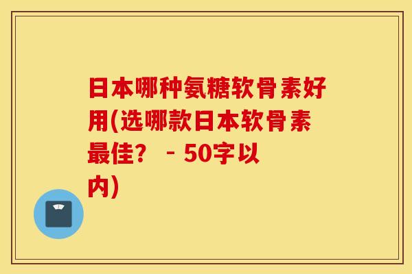 日本哪种氨糖软骨素好用(选哪款日本软骨素佳？ - 50字以内)