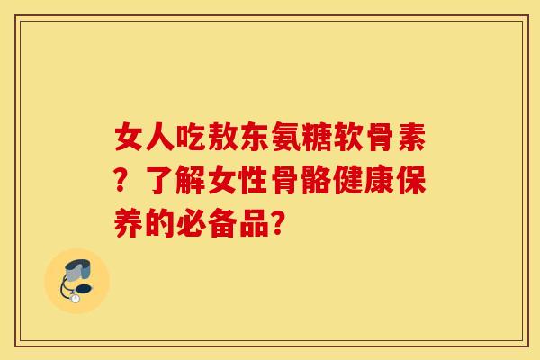 女人吃敖东氨糖软骨素？了解女性骨骼健康保养的必备品？