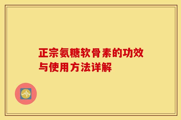 正宗氨糖软骨素的功效与使用方法详解