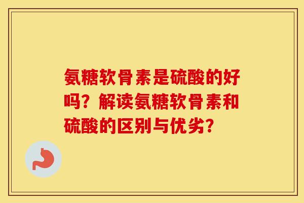 氨糖软骨素是硫酸的好吗？解读氨糖软骨素和硫酸的区别与优劣？