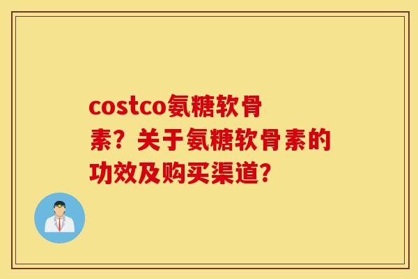 costco氨糖软骨素？关于氨糖软骨素的功效及购买渠道？