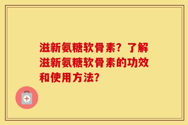 滋新氨糖软骨素？了解滋新氨糖软骨素的功效和使用方法？