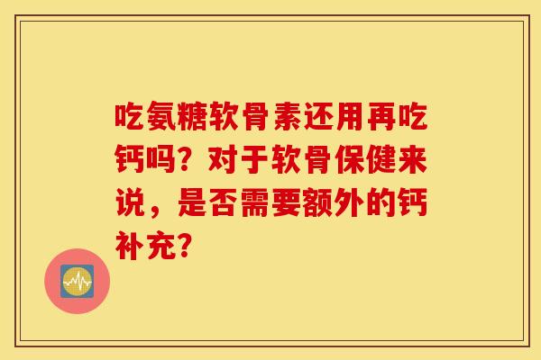 吃氨糖软骨素还用再吃钙吗？对于软骨保健来说，是否需要额外的钙补充？