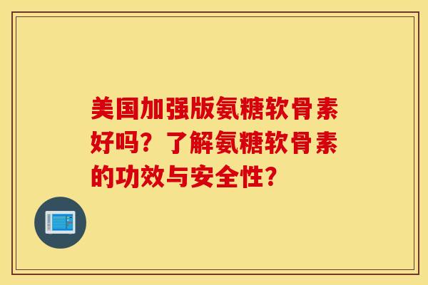 美国加强版氨糖软骨素好吗？了解氨糖软骨素的功效与安全性？