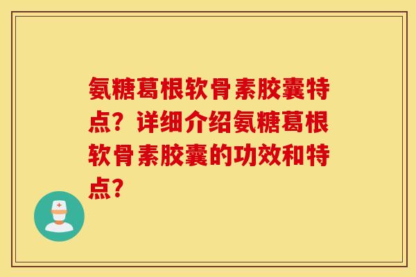 氨糖葛根软骨素胶囊特点？详细介绍氨糖葛根软骨素胶囊的功效和特点？