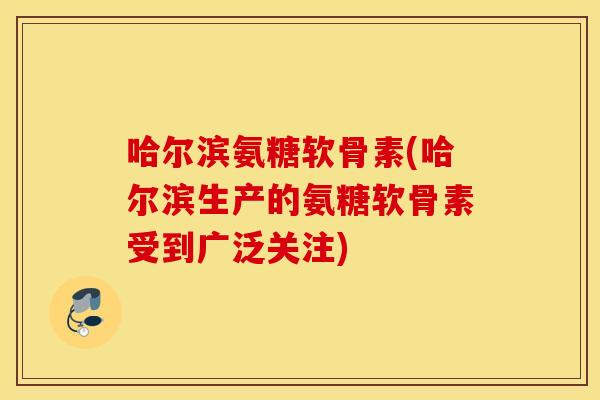 哈尔滨氨糖软骨素(哈尔滨生产的氨糖软骨素受到广泛关注)
