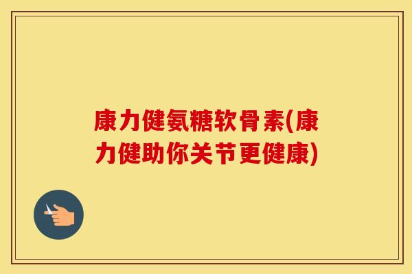 康力健氨糖软骨素(康力健助你关节更健康)