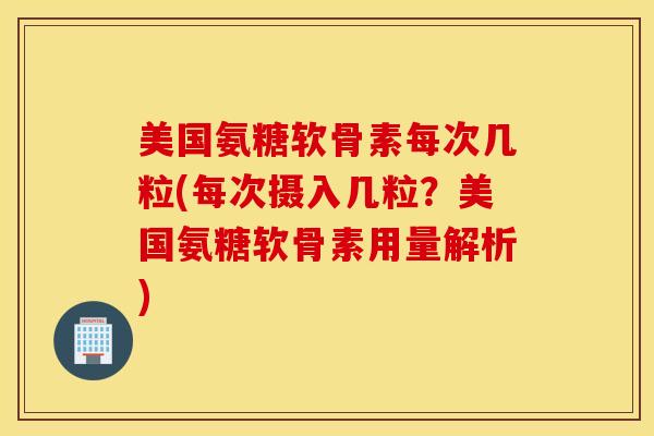 美国氨糖软骨素每次几粒(每次摄入几粒？美国氨糖软骨素用量解析)