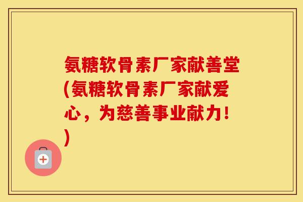 氨糖软骨素厂家献善堂(氨糖软骨素厂家献爱心，为慈善事业献力！)