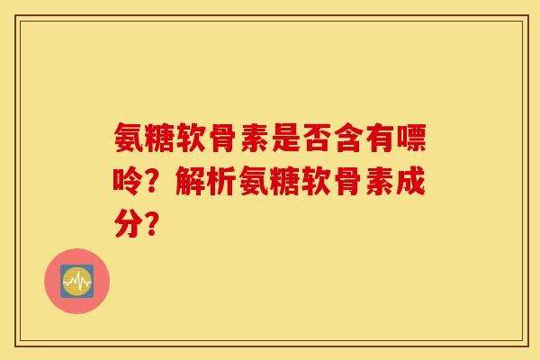 氨糖软骨素是否含有嘌呤？解析氨糖软骨素成分？