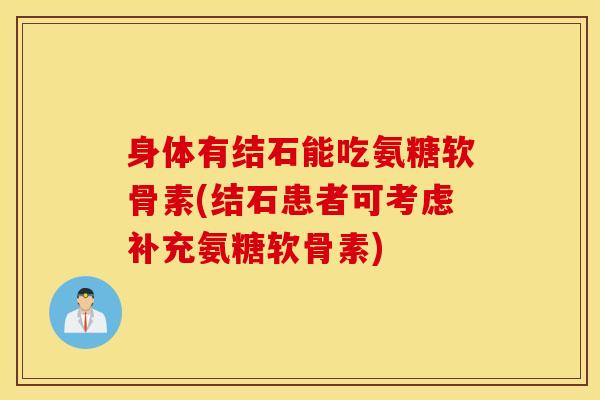 身体有结石能吃氨糖软骨素(结石患者可考虑补充氨糖软骨素)