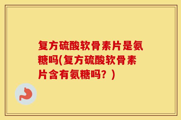 复方硫酸软骨素片是氨糖吗(复方硫酸软骨素片含有氨糖吗？)