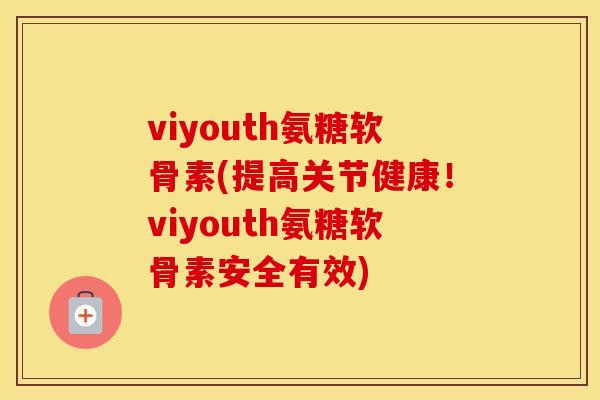 viyouth氨糖软骨素(提高关节健康！viyouth氨糖软骨素安全有效)