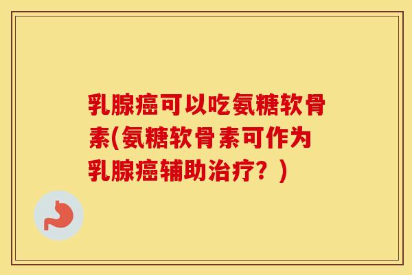 乳腺可以吃氨糖软骨素(氨糖软骨素可作为乳腺辅助？)