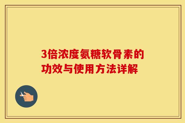 3倍浓度氨糖软骨素的功效与使用方法详解
