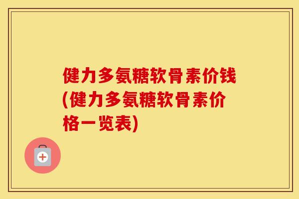 健力多氨糖软骨素价钱(健力多氨糖软骨素价格一览表)