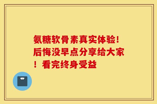 氨糖软骨素真实体验！后悔没早点分享给大家！看完终身受益