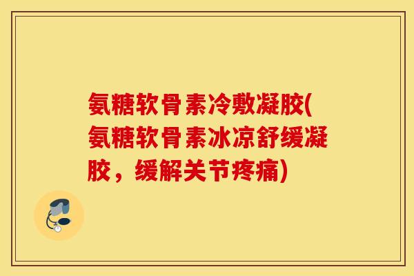 氨糖软骨素冷敷凝胶(氨糖软骨素冰凉舒缓凝胶，缓解关节)
