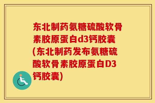东北制药氨糖硫酸软骨素胶原蛋白d3钙胶囊(东北制药发布氨糖硫酸软骨素胶原蛋白D3钙胶囊)