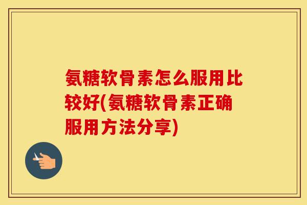 氨糖软骨素怎么服用比较好(氨糖软骨素正确服用方法分享)